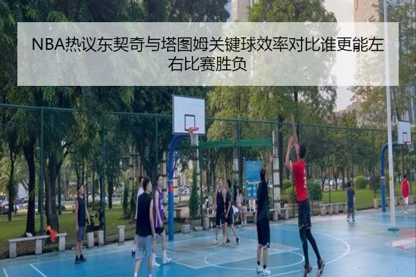 NBA热议东契奇与塔图姆关键球效率对比谁更能左右比赛胜负